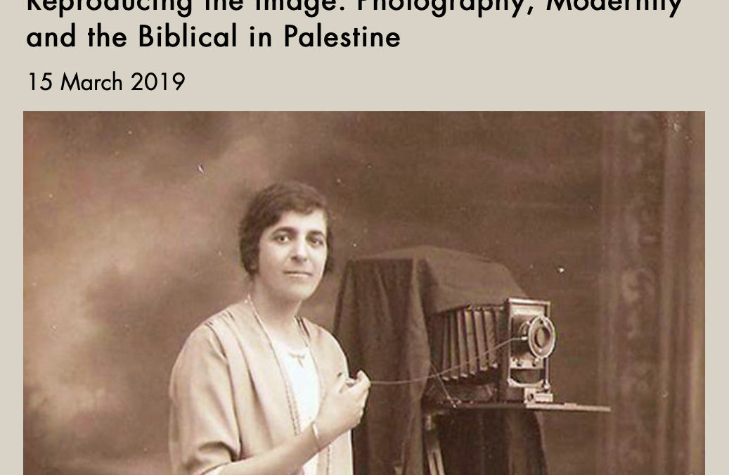 15/03/19 – Talk: Reproducing the Image: Photography, Modernity and the Biblical in Palestine